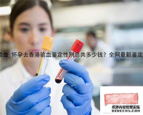 本人去香港验血_怀孕去香港验血鉴定性别总共多少钱？全网最新鉴定dna的新技