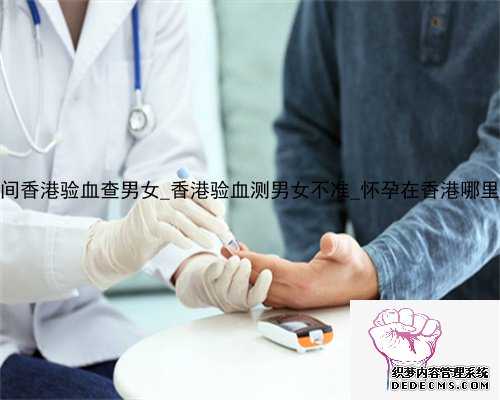 多少时间香港验血查男女_香港验血测男女不准_怀孕在香港哪里验血好