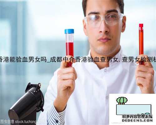 2022年疫情香港能验血男女吗_成都中介香港验血查男女,查男女检测机构哪家正规