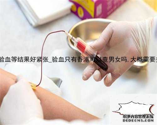 l香港验血等结果好紧张_验血只有香港可以查男女吗,大概需要多少钱