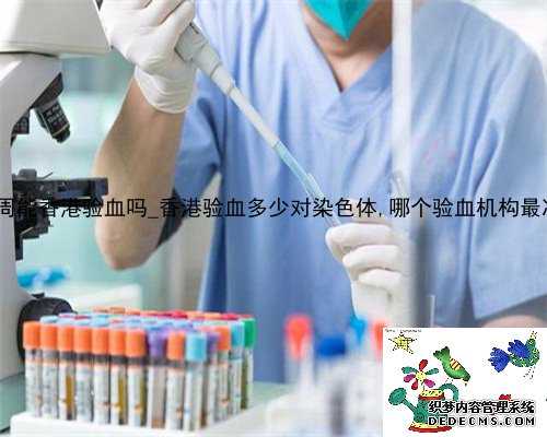 30周能香港验血吗_香港验血多少对染色体,哪个验血机构最准?