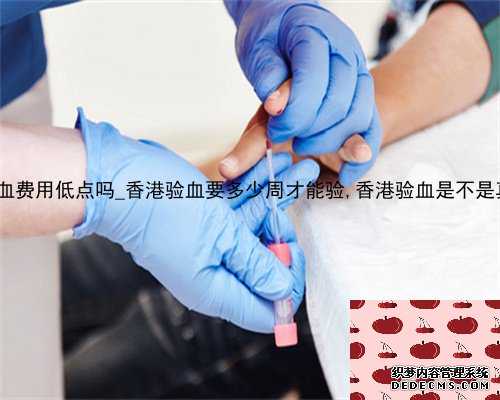 2022年香港验血费用低点吗_香港验血要多少周才能验,香港验血是不是真的_要多
