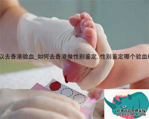 b超多大可以去香港验血_如何去香港做性别鉴定,性别鉴定哪个验血机构最权威