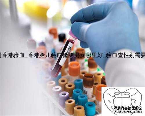 多久可以到香港验血_香港胎儿验血检测男女哪里好_验血查性别需要哪些条件