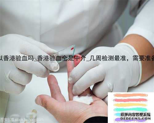 7周可以香港验血吗_香港验血全是中介_几周检测最准，需要准备什么!