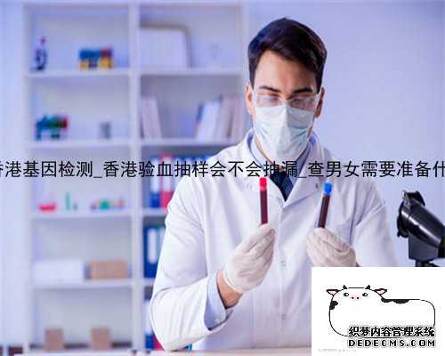 hk验血香港基因检测_香港验血抽样会不会抽漏_查男女需要准备什么材料!