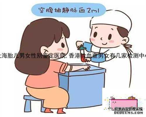 上海胎儿男女性别鉴定医院,香港验血查男女有几家检测中心