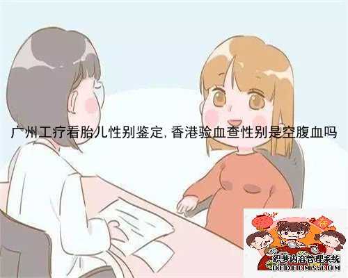 广州工疗看胎儿性别鉴定,香港验血查性别是空腹血吗