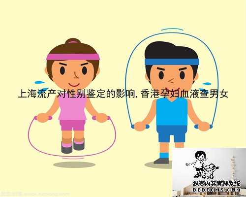 上海流产对性别鉴定的影响,香港孕妇血液查男女