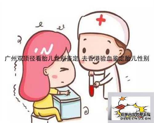 广州双顶径看胎儿性别鉴定,去香港验血鉴定胎儿性别