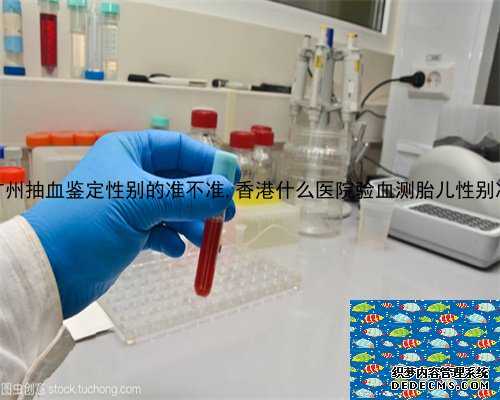 广州抽血鉴定性别的准不准,香港什么医院验血测胎儿性别准