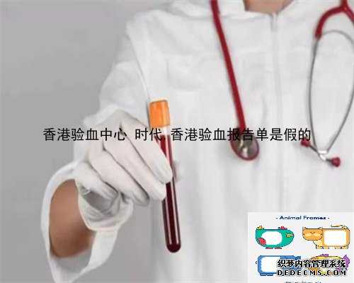 香港验血中心 时代,香港验血报告单是假的